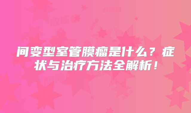 间变型室管膜瘤是什么？症状与治疗方法全解析！