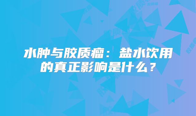 水肿与胶质瘤：盐水饮用的真正影响是什么？