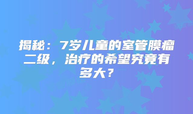 揭秘：7岁儿童的室管膜瘤二级，治疗的希望究竟有多大？