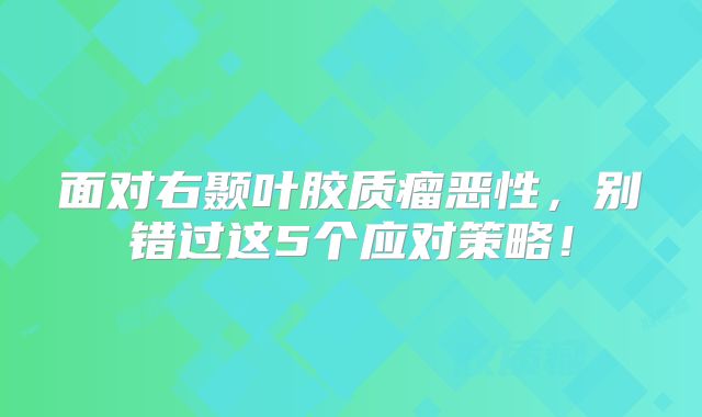 面对右颞叶胶质瘤恶性，别错过这5个应对策略！