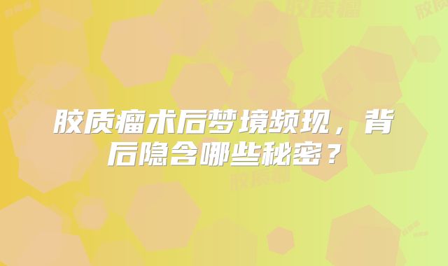 胶质瘤术后梦境频现，背后隐含哪些秘密？