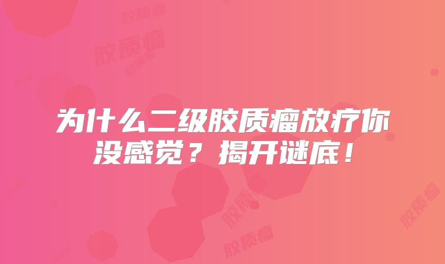 为什么二级胶质瘤放疗你没感觉？揭开谜底！