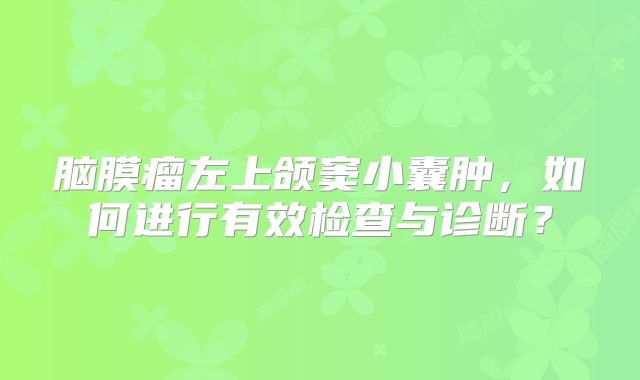 脑膜瘤左上颌窦小囊肿，如何进行有效检查与诊断？