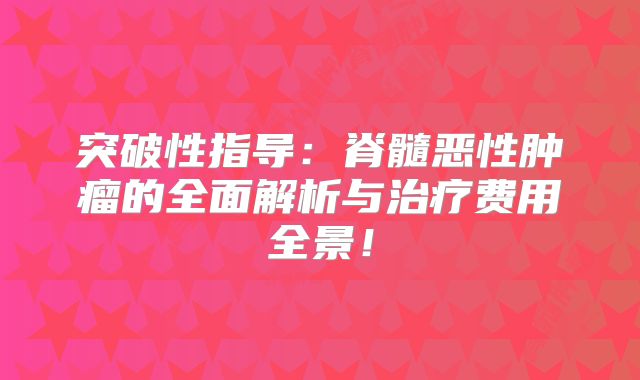 突破性指导：脊髓恶性肿瘤的全面解析与治疗费用全景！