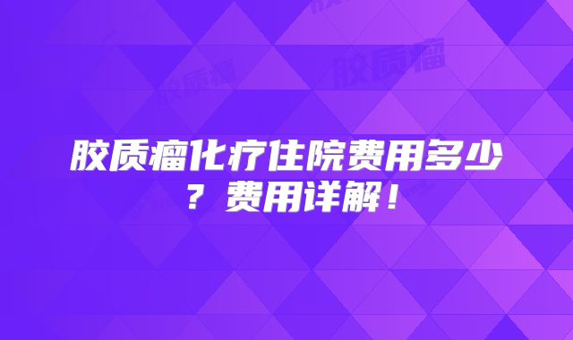 胶质瘤化疗住院费用多少？费用详解！