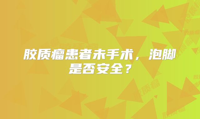 胶质瘤患者未手术，泡脚是否安全？
