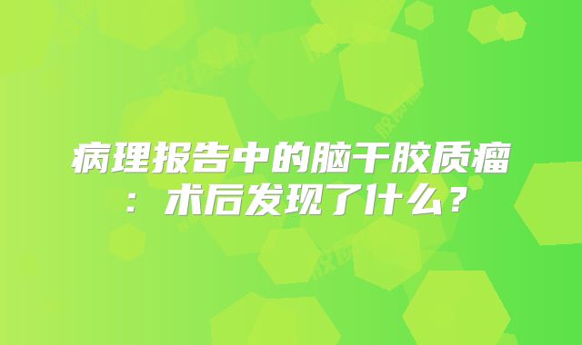 病理报告中的脑干胶质瘤：术后发现了什么？