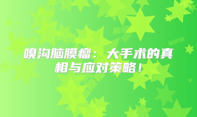 嗅沟脑膜瘤：大手术的真相与应对策略！