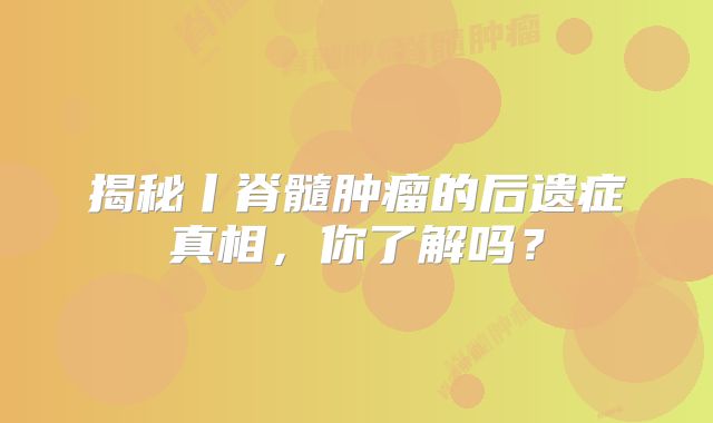揭秘丨脊髓肿瘤的后遗症真相，你了解吗？