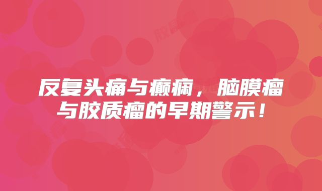 反复头痛与癫痫，脑膜瘤与胶质瘤的早期警示！