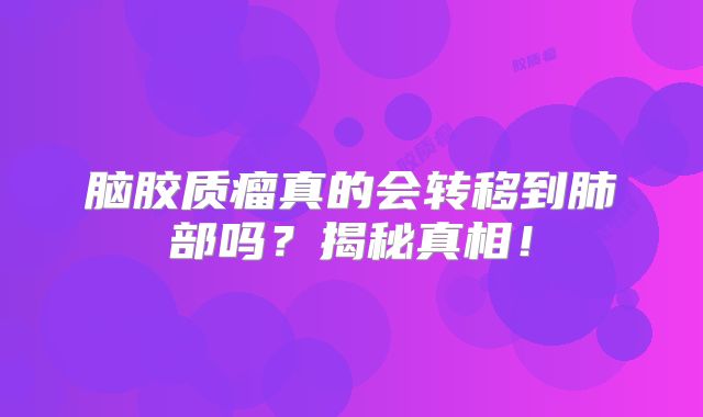 脑胶质瘤真的会转移到肺部吗？揭秘真相！