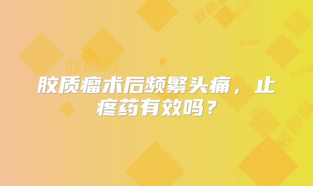 胶质瘤术后频繁头痛，止疼药有效吗？
