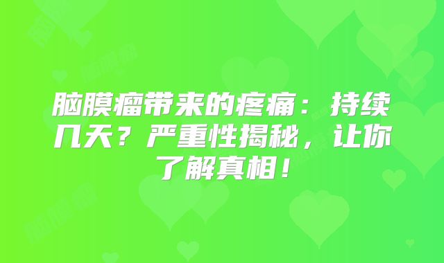 脑膜瘤带来的疼痛：持续几天？严重性揭秘，让你了解真相！
