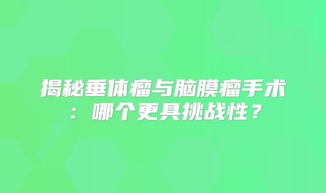 揭秘垂体瘤与脑膜瘤手术：哪个更具挑战性？