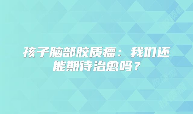 孩子脑部胶质瘤：我们还能期待治愈吗？