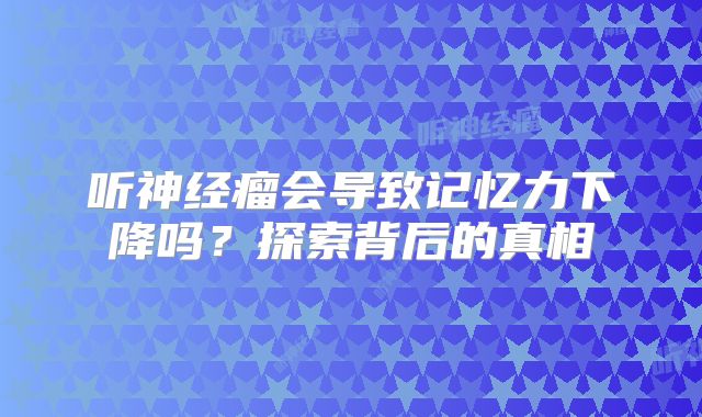 听神经瘤会导致记忆力下降吗？探索背后的真相