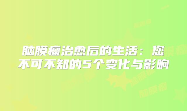 脑膜瘤治愈后的生活：您不可不知的5个变化与影响