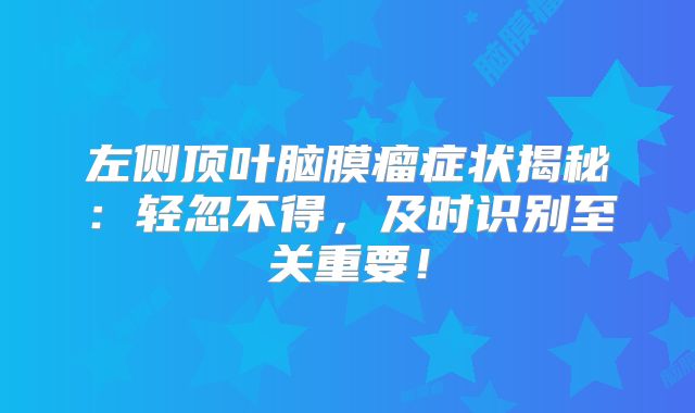 左侧顶叶脑膜瘤症状揭秘：轻忽不得，及时识别至关重要！