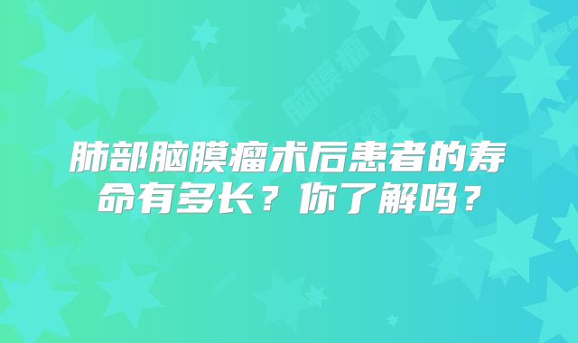 肺部脑膜瘤术后患者的寿命有多长？你了解吗？