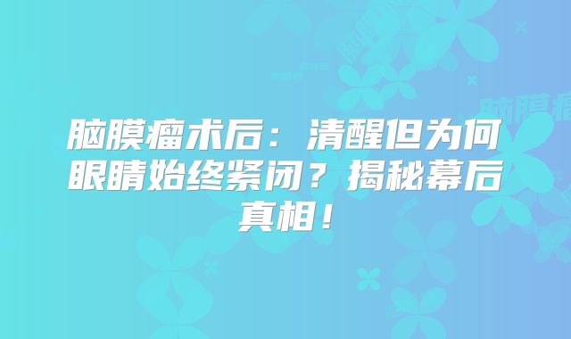 脑膜瘤术后：清醒但为何眼睛始终紧闭？揭秘幕后真相！