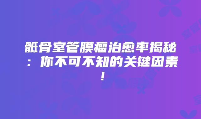 骶骨室管膜瘤治愈率揭秘：你不可不知的关键因素！