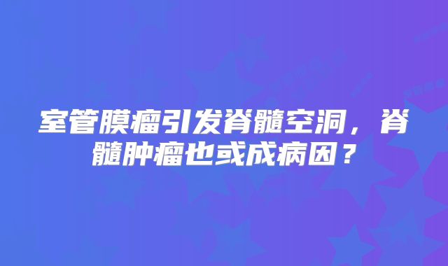 室管膜瘤引发脊髓空洞，脊髓肿瘤也或成病因？