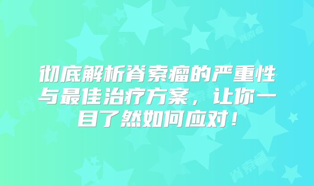彻底解析脊索瘤的严重性与最佳治疗方案，让你一目了然如何应对！