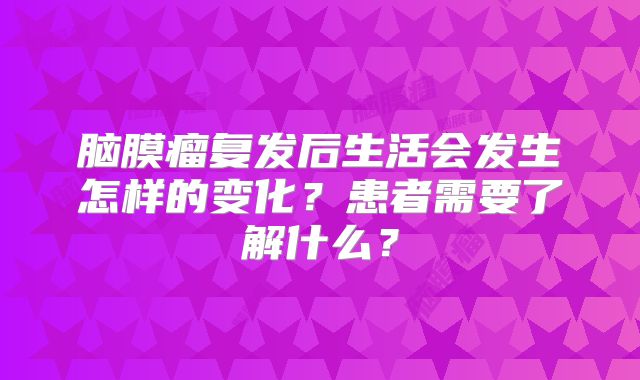 脑膜瘤复发后生活会发生怎样的变化？患者需要了解什么？