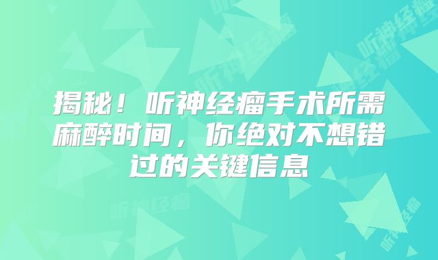 揭秘！听神经瘤手术所需麻醉时间，你绝对不想错过的关键信息