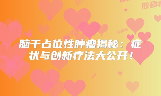 脑干占位性肿瘤揭秘：症状与创新疗法大公开！