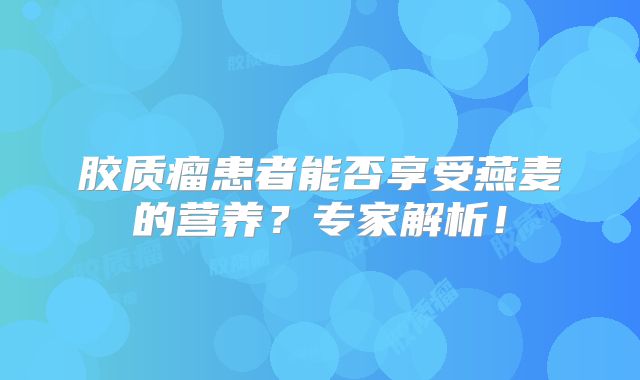胶质瘤患者能否享受燕麦的营养？专家解析！