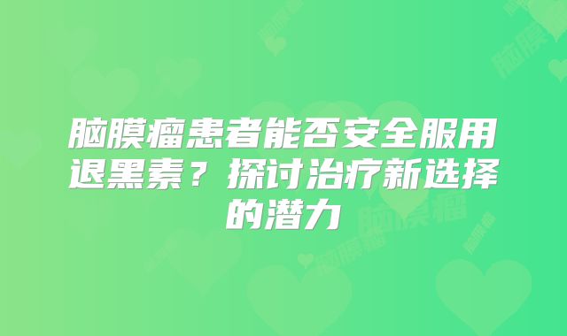 脑膜瘤患者能否安全服用退黑素？探讨治疗新选择的潜力