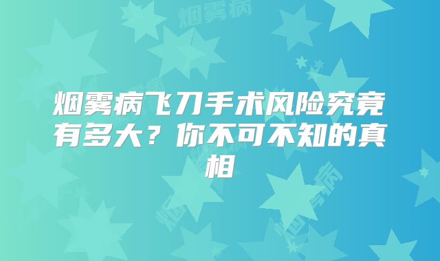 烟雾病飞刀手术风险究竟有多大？你不可不知的真相