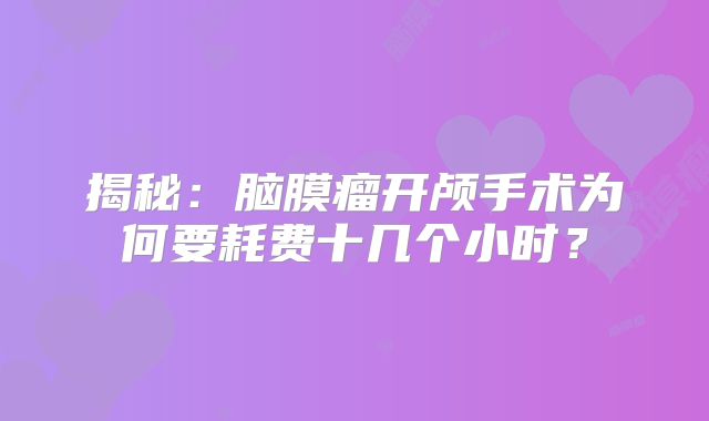 揭秘：脑膜瘤开颅手术为何要耗费十几个小时？