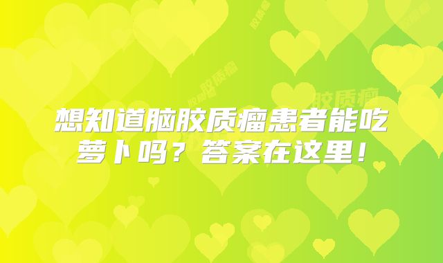 想知道脑胶质瘤患者能吃萝卜吗？答案在这里！