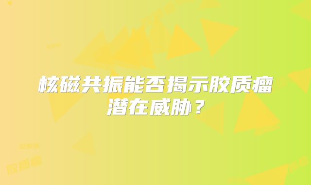 核磁共振能否揭示胶质瘤潜在威胁？
