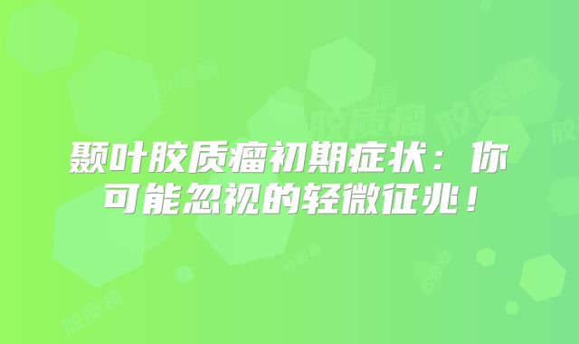 颞叶胶质瘤初期症状：你可能忽视的轻微征兆！