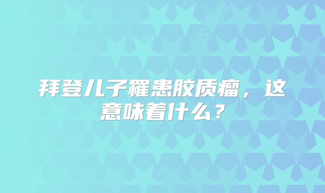 拜登儿子罹患胶质瘤，这意味着什么？