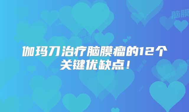 伽玛刀治疗脑膜瘤的12个关键优缺点！