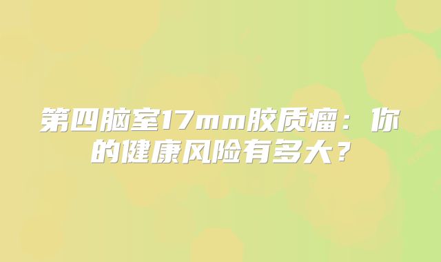 第四脑室17mm胶质瘤：你的健康风险有多大？