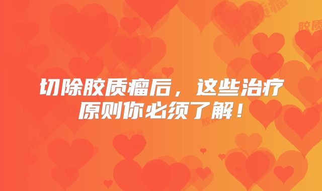 切除胶质瘤后，这些治疗原则你必须了解！