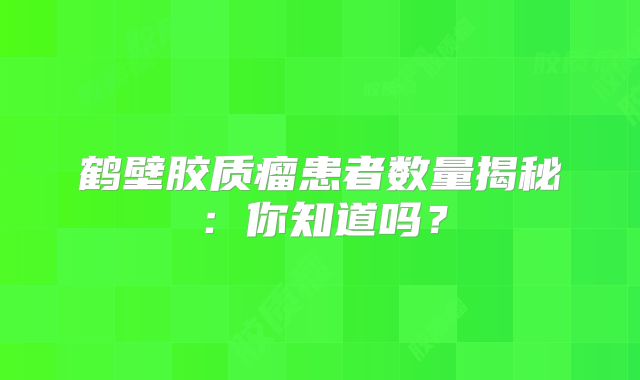 鹤壁胶质瘤患者数量揭秘：你知道吗？