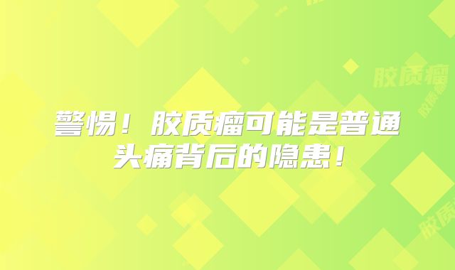 警惕！胶质瘤可能是普通头痛背后的隐患！
