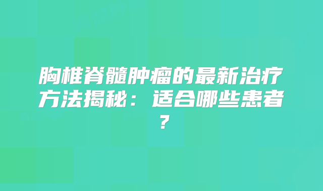 胸椎脊髓肿瘤的最新治疗方法揭秘：适合哪些患者？