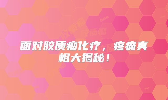 面对胶质瘤化疗，疼痛真相大揭秘！
