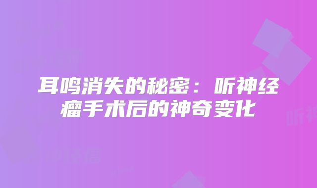 耳鸣消失的秘密：听神经瘤手术后的神奇变化
