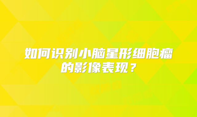 如何识别小脑星形细胞瘤的影像表现？