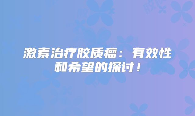激素治疗胶质瘤：有效性和希望的探讨！