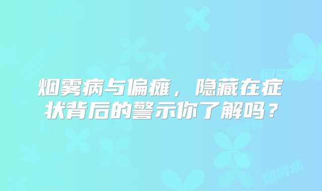 烟雾病与偏瘫，隐藏在症状背后的警示你了解吗？