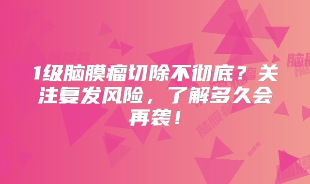 1级脑膜瘤切除不彻底？关注复发风险，了解多久会再袭！